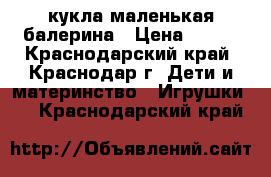 кукла маленькая балерина › Цена ­ 670 - Краснодарский край, Краснодар г. Дети и материнство » Игрушки   . Краснодарский край